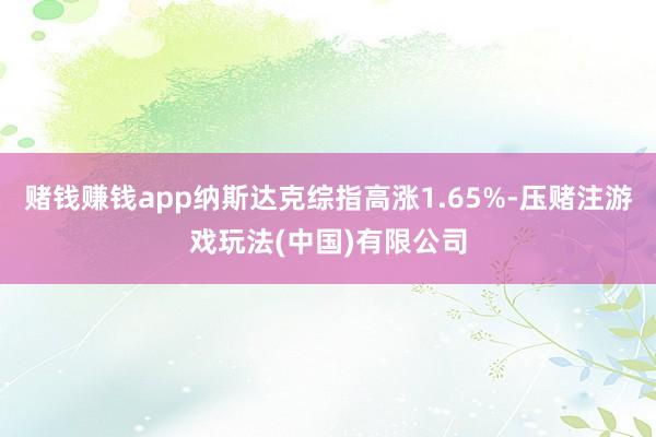 赌钱赚钱app纳斯达克综指高涨1.65%-压赌注游戏玩法(中国)有限公司