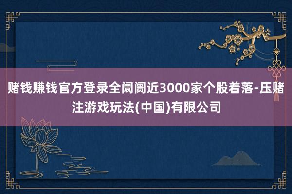 赌钱赚钱官方登录全阛阓近3000家个股着落-压赌注游戏玩法(中国)有限公司