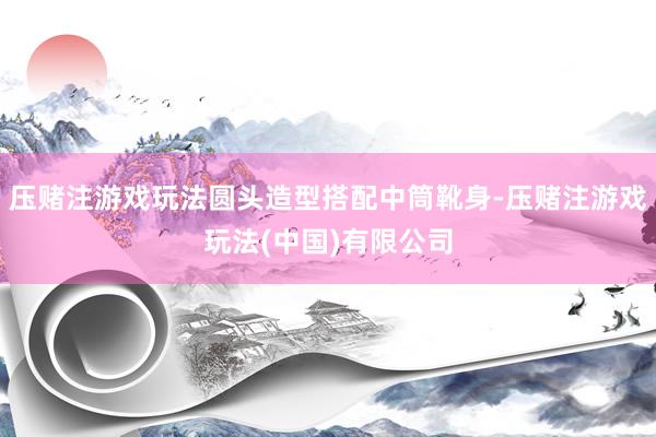 压赌注游戏玩法圆头造型搭配中筒靴身-压赌注游戏玩法(中国)有限公司