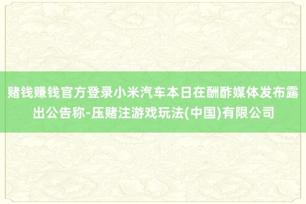 赌钱赚钱官方登录小米汽车本日在酬酢媒体发布露出公告称-压赌注游戏玩法(中国)有限公司