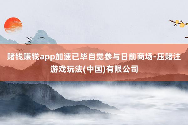 赌钱赚钱app加速已毕自觉参与日前商场-压赌注游戏玩法(中国)有限公司
