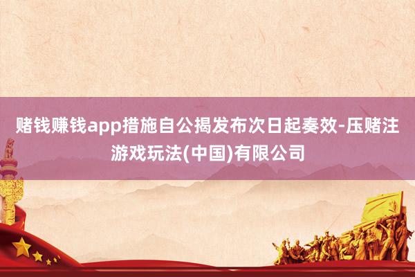 赌钱赚钱app措施自公揭发布次日起奏效-压赌注游戏玩法(中国)有限公司