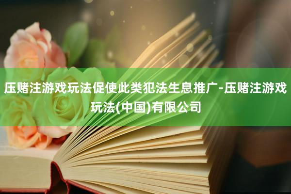 压赌注游戏玩法促使此类犯法生息推广-压赌注游戏玩法(中国)有限公司