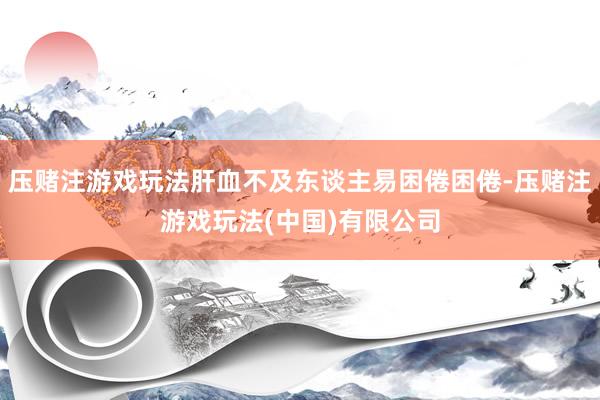 压赌注游戏玩法肝血不及东谈主易困倦困倦-压赌注游戏玩法(中国)有限公司