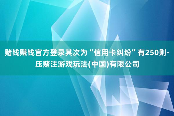 赌钱赚钱官方登录其次为“信用卡纠纷”有250则-压赌注游戏玩法(中国)有限公司
