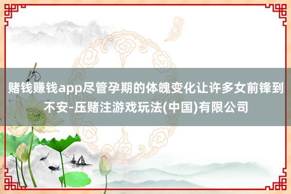 赌钱赚钱app尽管孕期的体魄变化让许多女前锋到不安-压赌注游戏玩法(中国)有限公司