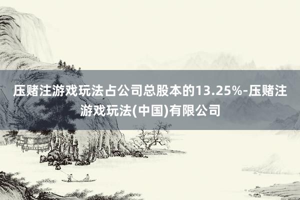压赌注游戏玩法占公司总股本的13.25%-压赌注游戏玩法(中国)有限公司