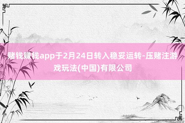 赌钱赚钱app于2月24日转入稳妥运转-压赌注游戏玩法(中国)有限公司
