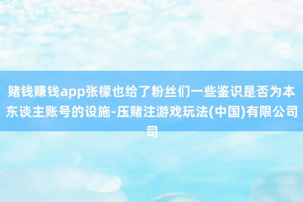 赌钱赚钱app张檬也给了粉丝们一些鉴识是否为本东谈主账号的设施-压赌注游戏玩法(中国)有限公司