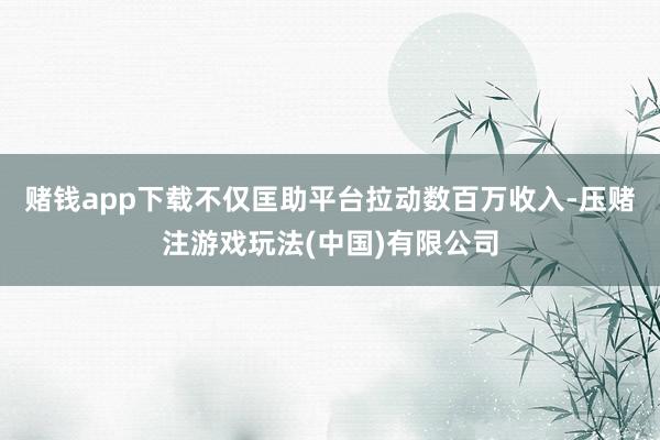 赌钱app下载不仅匡助平台拉动数百万收入-压赌注游戏玩法(中国)有限公司