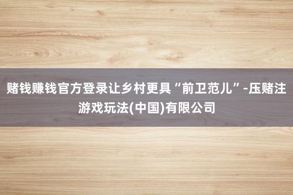 赌钱赚钱官方登录让乡村更具“前卫范儿”-压赌注游戏玩法(中国)有限公司