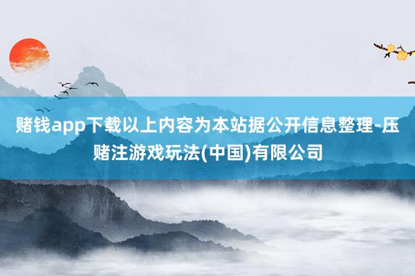 赌钱app下载以上内容为本站据公开信息整理-压赌注游戏玩法(中国)有限公司