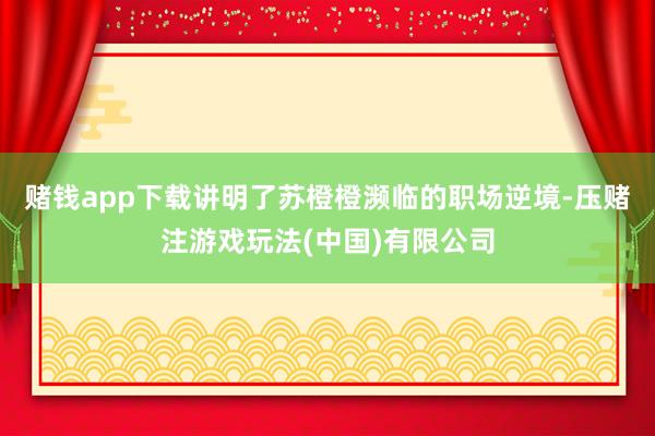 赌钱app下载讲明了苏橙橙濒临的职场逆境-压赌注游戏玩法(中国)有限公司