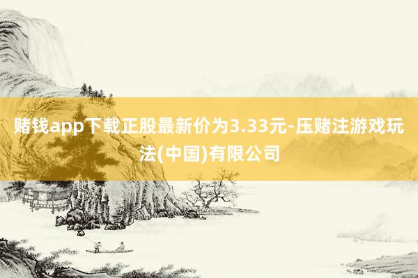 赌钱app下载正股最新价为3.33元-压赌注游戏玩法(中国)有限公司
