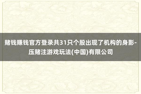 赌钱赚钱官方登录共31只个股出现了机构的身影-压赌注游戏玩法(中国)有限公司