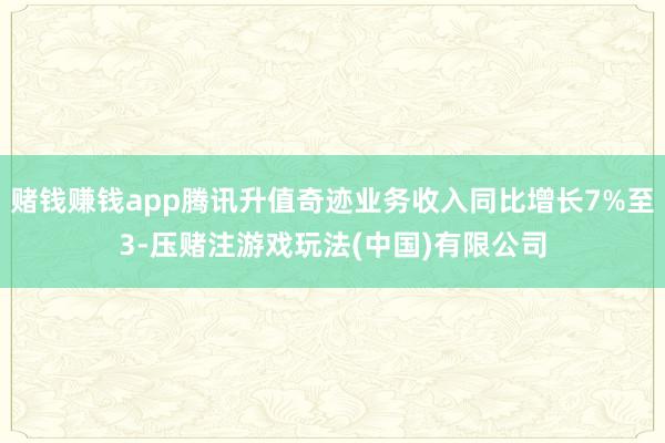 赌钱赚钱app腾讯升值奇迹业务收入同比增长7%至3-压赌注游戏玩法(中国)有限公司