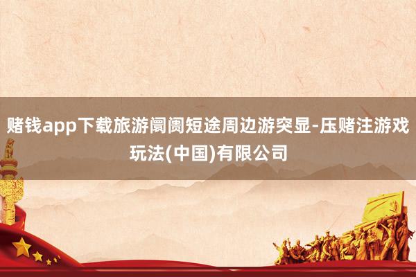 赌钱app下载旅游阛阓短途周边游突显-压赌注游戏玩法(中国)有限公司