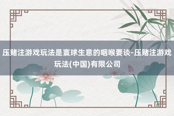 压赌注游戏玩法是寰球生意的咽喉要谈-压赌注游戏玩法(中国)有限公司