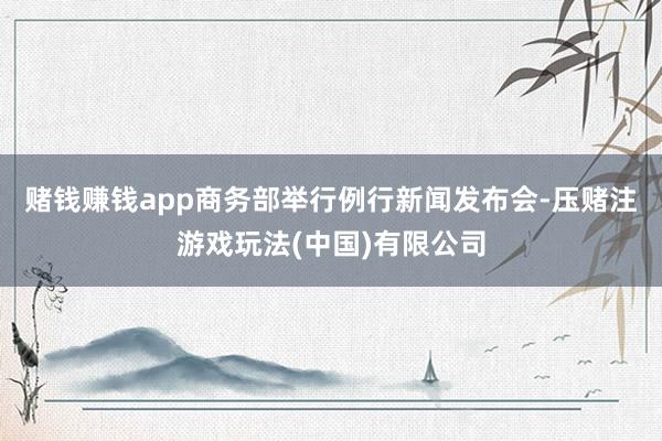 赌钱赚钱app商务部举行例行新闻发布会-压赌注游戏玩法(中国)有限公司