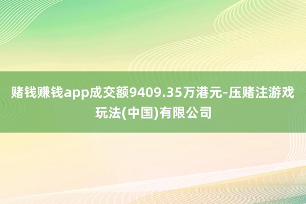 赌钱赚钱app成交额9409.35万港元-压赌注游戏玩法(中国)有限公司