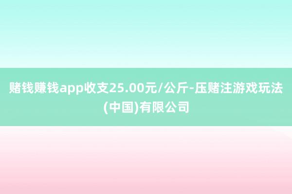 赌钱赚钱app收支25.00元/公斤-压赌注游戏玩法(中国)有限公司