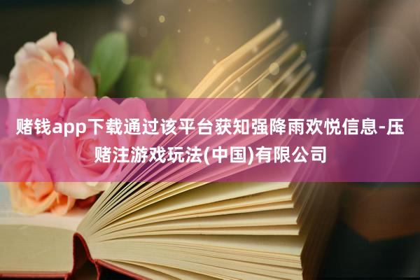 赌钱app下载通过该平台获知强降雨欢悦信息-压赌注游戏玩法(中国)有限公司