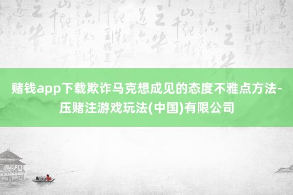 赌钱app下载欺诈马克想成见的态度不雅点方法-压赌注游戏玩法(中国)有限公司