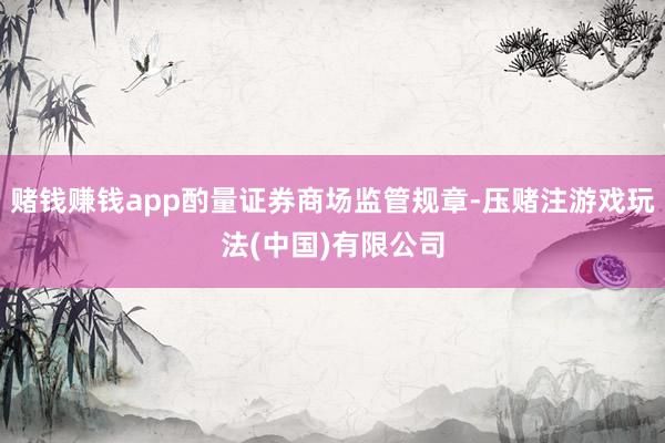 赌钱赚钱app酌量证券商场监管规章-压赌注游戏玩法(中国)有限公司