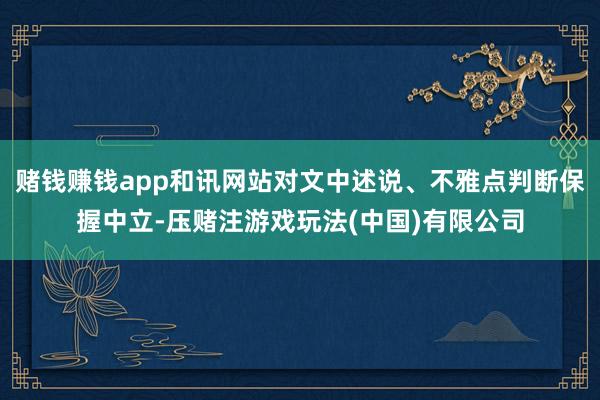 赌钱赚钱app和讯网站对文中述说、不雅点判断保握中立-压赌注游戏玩法(中国)有限公司