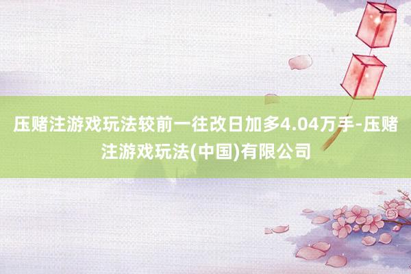 压赌注游戏玩法较前一往改日加多4.04万手-压赌注游戏玩法(中国)有限公司