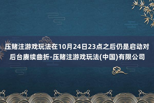 压赌注游戏玩法在10月24日23点之后仍是启动对后台赓续曲折-压赌注游戏玩法(中国)有限公司