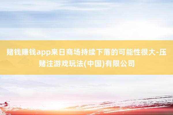 赌钱赚钱app来日商场持续下落的可能性很大-压赌注游戏玩法(中国)有限公司