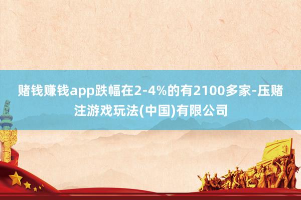 赌钱赚钱app跌幅在2-4%的有2100多家-压赌注游戏玩法(中国)有限公司