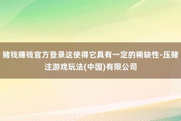 赌钱赚钱官方登录这使得它具有一定的稀缺性-压赌注游戏玩法(中国)有限公司
