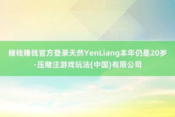 赌钱赚钱官方登录天然YenLiang本年仍是20岁-压赌注游戏玩法(中国)有限公司