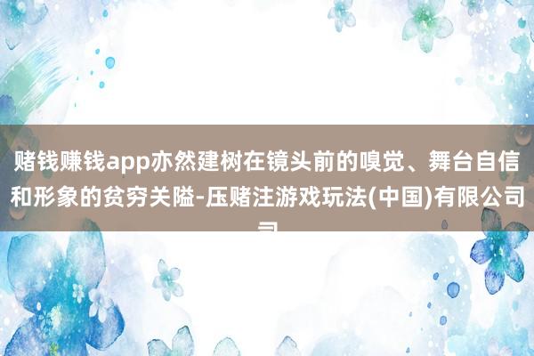 赌钱赚钱app亦然建树在镜头前的嗅觉、舞台自信和形象的贫穷关隘-压赌注游戏玩法(中国)有限公司