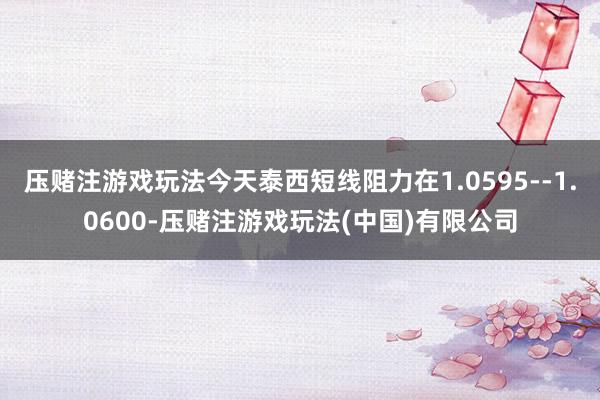 压赌注游戏玩法今天泰西短线阻力在1.0595--1.0600-压赌注游戏玩法(中国)有限公司