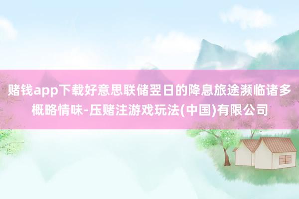 赌钱app下载好意思联储翌日的降息旅途濒临诸多概略情味-压赌注游戏玩法(中国)有限公司