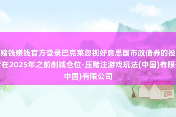 赌钱赚钱官方登录巴克莱忽视好意思国市政债券的投资者在2025年之前削减仓位-压赌注游戏玩法(中国)有限公司