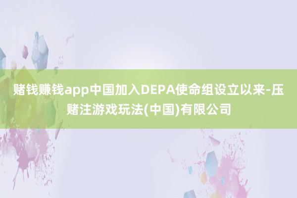 赌钱赚钱app中国加入DEPA使命组设立以来-压赌注游戏玩法(中国)有限公司