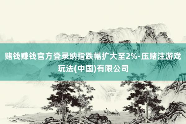 赌钱赚钱官方登录纳指跌幅扩大至2%-压赌注游戏玩法(中国)有限公司