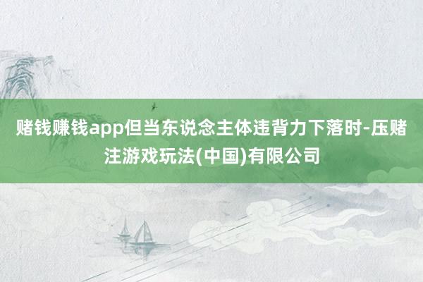 赌钱赚钱app但当东说念主体违背力下落时-压赌注游戏玩法(中国)有限公司
