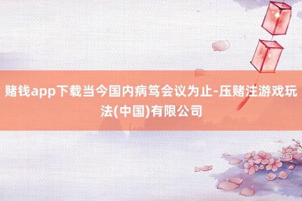 赌钱app下载当今国内病笃会议为止-压赌注游戏玩法(中国)有限公司