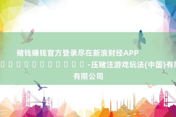 赌钱赚钱官方登录尽在新浪财经APP            													-压赌注游戏玩法(中国)有限公司