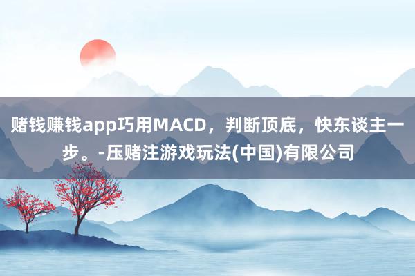 赌钱赚钱app巧用MACD，判断顶底，快东谈主一步。-压赌注游戏玩法(中国)有限公司
