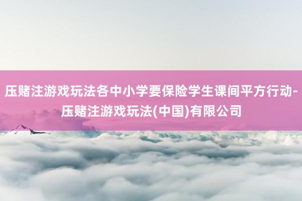 压赌注游戏玩法各中小学要保险学生课间平方行动-压赌注游戏玩法(中国)有限公司