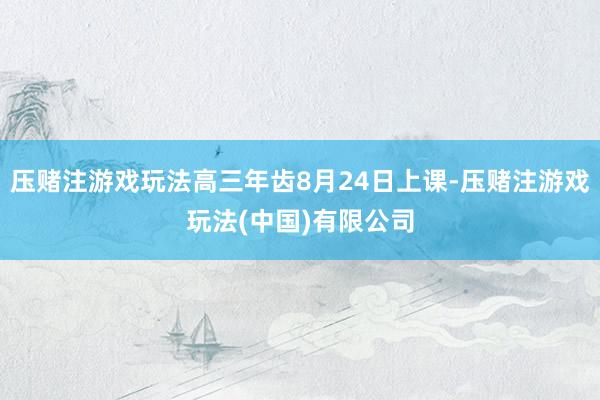 压赌注游戏玩法高三年齿8月24日上课-压赌注游戏玩法(中国)有限公司