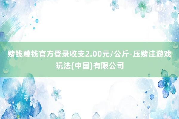 赌钱赚钱官方登录收支2.00元/公斤-压赌注游戏玩法(中国)有限公司