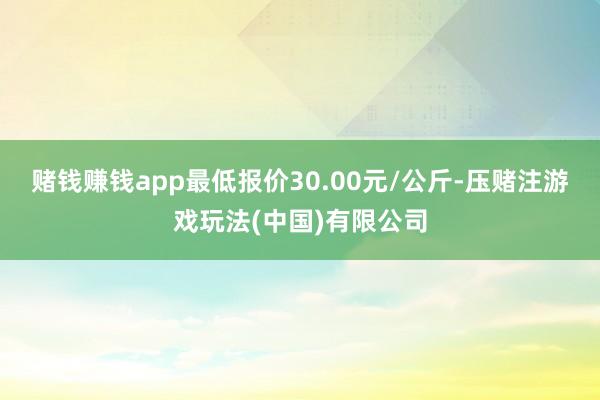 赌钱赚钱app最低报价30.00元/公斤-压赌注游戏玩法(中国)有限公司