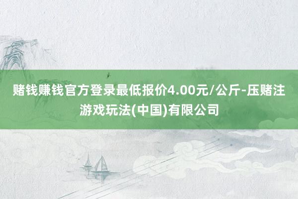 赌钱赚钱官方登录最低报价4.00元/公斤-压赌注游戏玩法(中国)有限公司